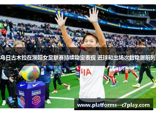 乌日古木拉在澳超女足联赛持续稳定表现 进球和出场次数稳居前列 乌日古木拉在澳超女足联赛持续稳定表现 进球和出场次数稳居前列