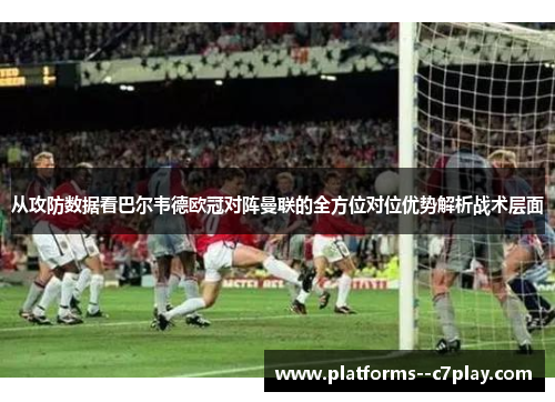 从攻防数据看巴尔韦德欧冠对阵曼联的全方位对位优势解析战术层面 从攻防数据看巴尔韦德欧冠对阵曼联的全方位对位优势解析战术层面