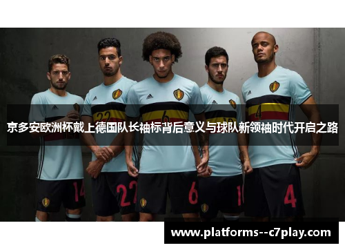 京多安欧洲杯戴上德国队长袖标背后意义与球队新领袖时代开启之路 京多安欧洲杯戴上德国队长袖标背后意义与球队新领袖时代开启之路