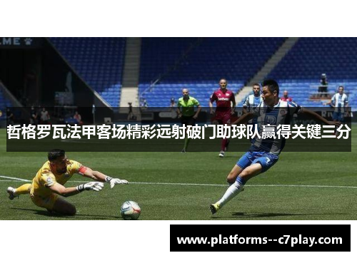 哲格罗瓦法甲客场精彩远射破门助球队赢得关键三分 哲格罗瓦法甲客场精彩远射破门助球队赢得关键三分