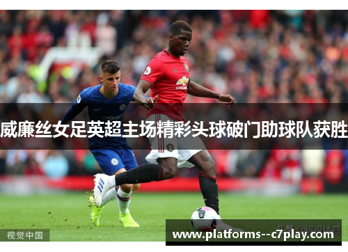 威廉丝女足英超主场精彩头球破门助球队获胜