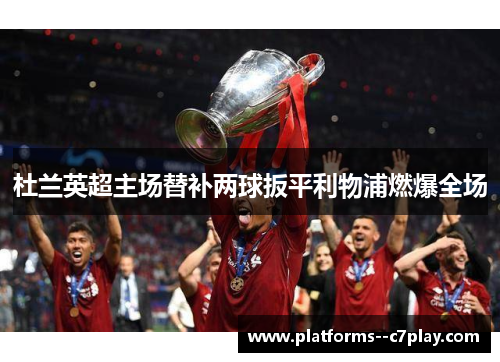杜兰英超主场替补两球扳平利物浦燃爆全场 杜兰英超主场替补两球扳平利物浦燃爆全场