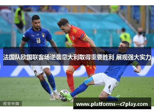 法国队欧国联客场逆袭意大利取得重要胜利 展现强大实力