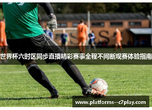 世界杯六时区同步直播精彩赛事全程不间断观赛体验指南