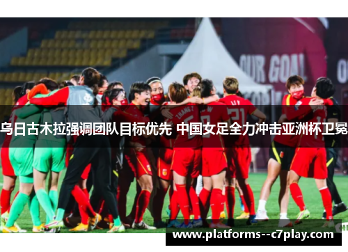 乌日古木拉强调团队目标优先 中国女足全力冲击亚洲杯卫冕 乌日古木拉强调团队目标优先 中国女足全力冲击亚洲杯卫冕