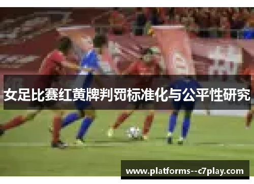 女足比赛红黄牌判罚标准化与公平性研究 女足比赛红黄牌判罚标准化与公平性研究