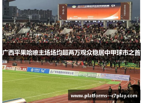 广西平果哈嘹主场场均超两万观众稳居中甲球市之首 广西平果哈嘹主场场均超两万观众稳居中甲球市之首