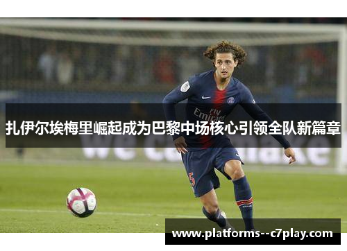 扎伊尔埃梅里崛起成为巴黎中场核心引领全队新篇章 扎伊尔埃梅里崛起成为巴黎中场核心引领全队新篇章