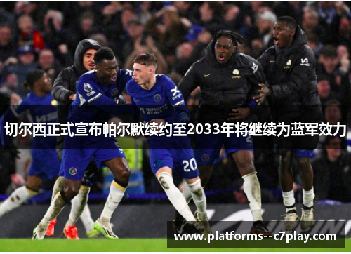 切尔西正式宣布帕尔默续约至2033年将继续为蓝军效力 切尔西正式宣布帕尔默续约至2033年将继续为蓝军效力