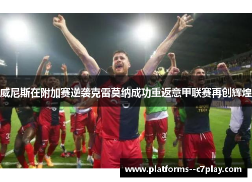 威尼斯在附加赛逆袭克雷莫纳成功重返意甲联赛再创辉煌 威尼斯在附加赛逆袭克雷莫纳成功重返意甲联赛再创辉煌