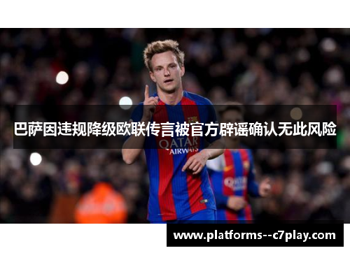 巴萨因违规降级欧联传言被官方辟谣确认无此风险 巴萨因违规降级欧联传言被官方辟谣确认无此风险