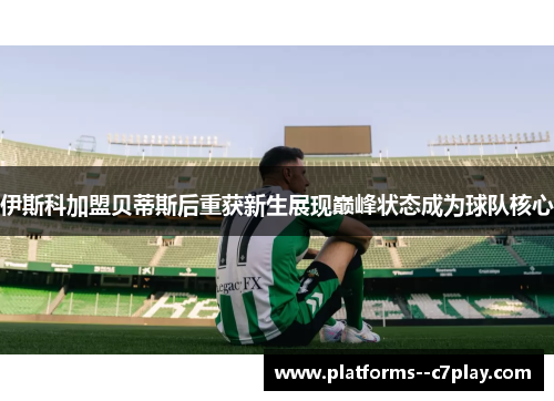 伊斯科加盟贝蒂斯后重获新生展现巅峰状态成为球队核心
