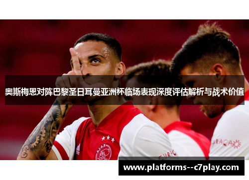 奥斯梅恩对阵巴黎圣日耳曼亚洲杯临场表现深度评估解析与战术价值 奥斯梅恩对阵巴黎圣日耳曼亚洲杯临场表现深度评估解析与战术价值