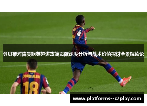 登贝莱对阵曼联英超进攻端贡献深度分析与战术价值探讨全景解读论
